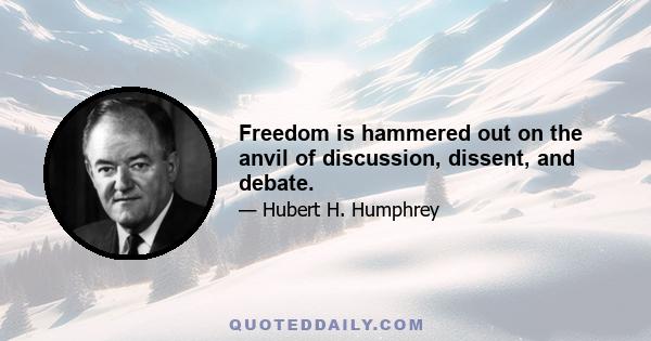 Freedom is hammered out on the anvil of discussion, dissent, and debate.