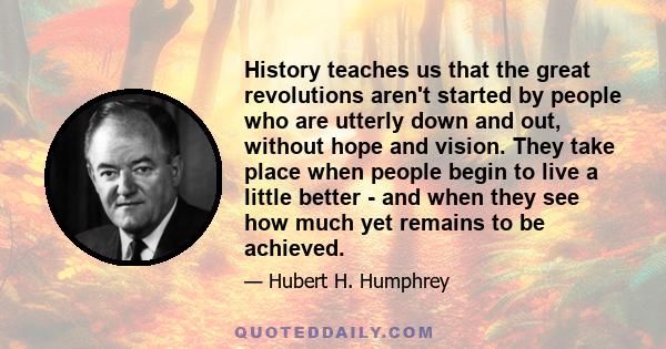 History teaches us that the great revolutions aren't started by people who are utterly down and out, without hope and vision. They take place when people begin to live a little better - and when they see how much yet