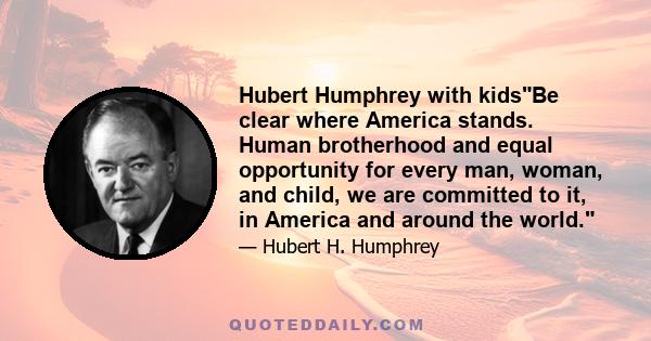 Hubert Humphrey with kidsBe clear where America stands. Human brotherhood and equal opportunity for every man, woman, and child, we are committed to it, in America and around the world.