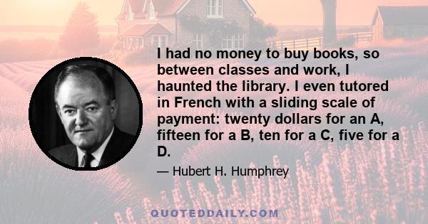 I had no money to buy books, so between classes and work, I haunted the library. I even tutored in French with a sliding scale of payment: twenty dollars for an A, fifteen for a B, ten for a C, five for a D.