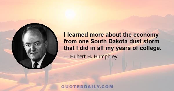 I learned more about the economy from one South Dakota dust storm that I did in all my years of college.