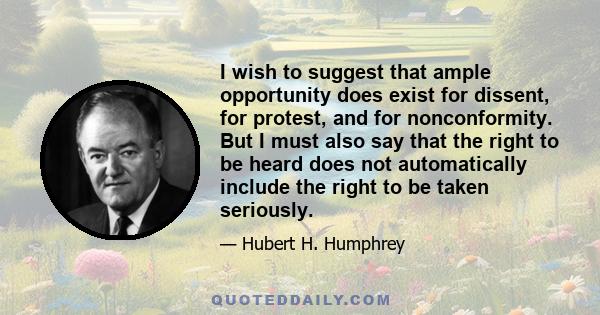 I wish to suggest that ample opportunity does exist for dissent, for protest, and for nonconformity. But I must also say that the right to be heard does not automatically include the right to be taken seriously.