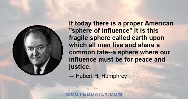 If today there is a proper American sphere of influence it is this fragile sphere called earth upon which all men live and share a common fate--a sphere where our influence must be for peace and justice.