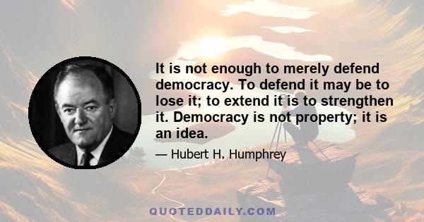 It is not enough to merely defend democracy. To defend it may be to lose it; to extend it is to strengthen it. Democracy is not property; it is an idea.