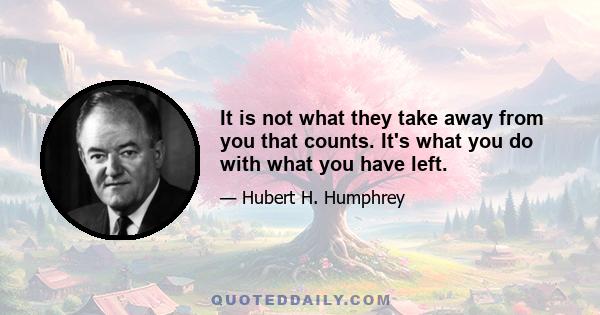 It is not what they take away from you that counts. It's what you do with what you have left.