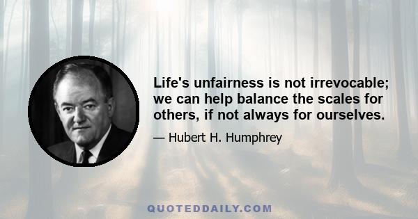 Life's unfairness is not irrevocable; we can help balance the scales for others, if not always for ourselves.