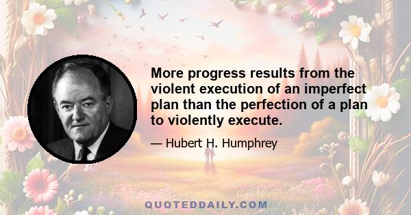 More progress results from the violent execution of an imperfect plan than the perfection of a plan to violently execute.