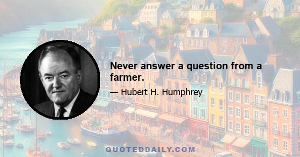 Never answer a question from a farmer.