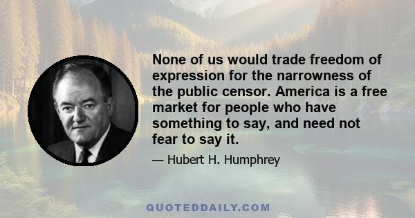 None of us would trade freedom of expression for the narrowness of the public censor. America is a free market for people who have something to say, and need not fear to say it.