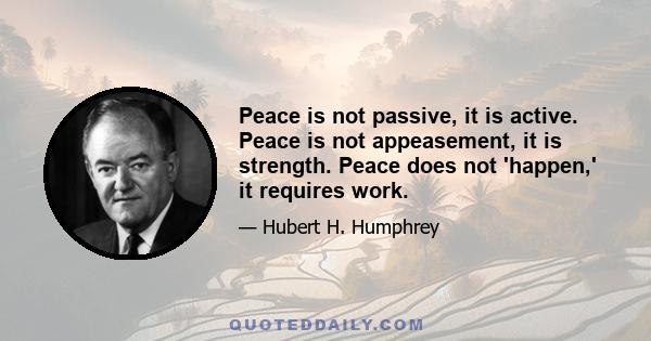 Peace is not passive, it is active. Peace is not appeasement, it is strength. Peace does not 'happen,' it requires work.