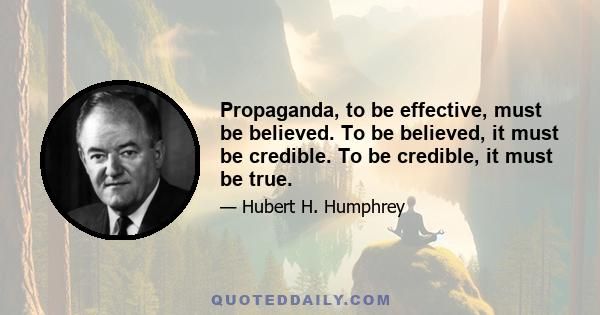 Propaganda, to be effective, must be believed. To be believed, it must be credible. To be credible, it must be true.