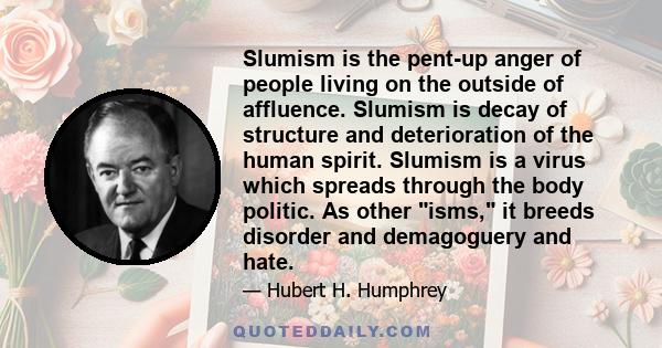 Slumism is the pent-up anger of people living on the outside of affluence. Slumism is decay of structure and deterioration of the human spirit. Slumism is a virus which spreads through the body politic. As other isms,