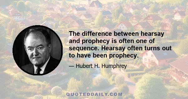 The difference between hearsay and prophecy is often one of sequence. Hearsay often turns out to have been prophecy.