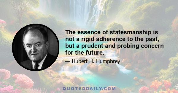 The essence of statesmanship is not a rigid adherence to the past, but a prudent and probing concern for the future.