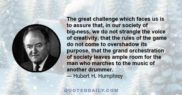 The great challenge which faces us is to assure that, in our society of big-ness, we do not strangle the voice of creativity, that the rules of the game do not come to overshadow its purpose, that the grand