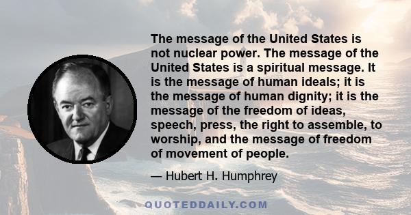 The message of the United States is not nuclear power. The message of the United States is a spiritual message. It is the message of human ideals; it is the message of human dignity; it is the message of the freedom of