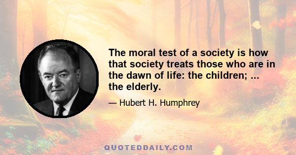 The moral test of a society is how that society treats those who are in the dawn of life: the children; ... the elderly.