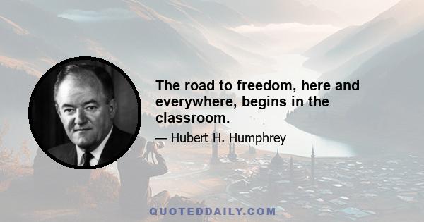 The road to freedom, here and everywhere, begins in the classroom.