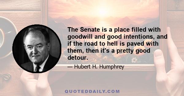 The Senate is a place filled with goodwill and good intentions, and if the road to hell is paved with them, then it's a pretty good detour.