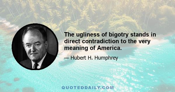 The ugliness of bigotry stands in direct contradiction to the very meaning of America.