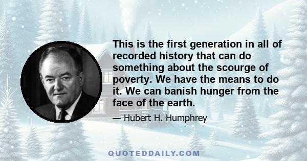 This is the first generation in all of recorded history that can do something about the scourge of poverty. We have the means to do it. We can banish hunger from the face of the earth.