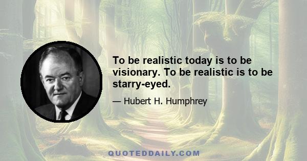 To be realistic today is to be visionary. To be realistic is to be starry-eyed.