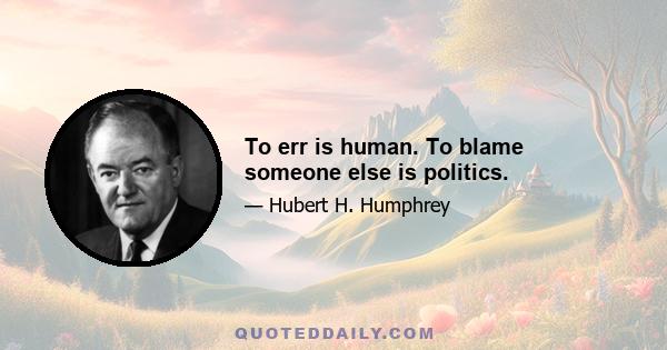 To err is human. To blame someone else is politics.