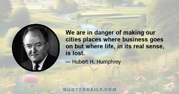 We are in danger of making our cities places where business goes on but where life, in its real sense, is lost.