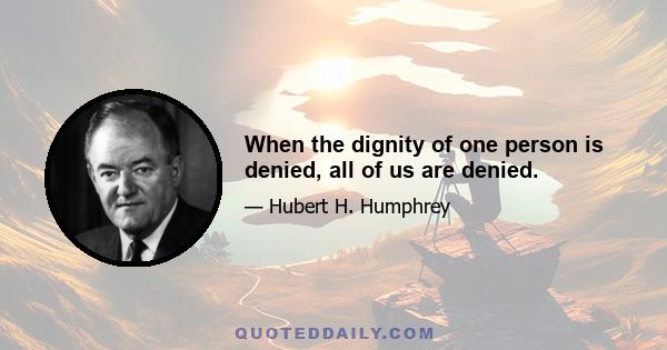 When the dignity of one person is denied, all of us are denied.