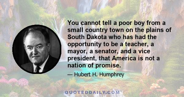 You cannot tell a poor boy from a small country town on the plains of South Dakota who has had the opportunity to be a teacher, a mayor, a senator, and a vice president, that America is not a nation of promise.