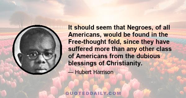 It should seem that Negroes, of all Americans, would be found in the Free-thought fold, since they have suffered more than any other class of Americans from the dubious blessings of Christianity.