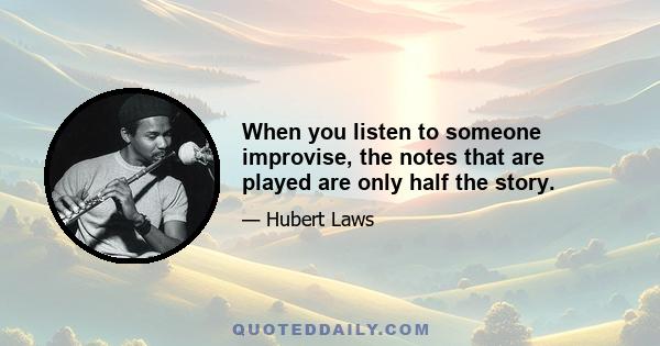 When you listen to someone improvise, the notes that are played are only half the story.