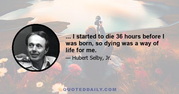 ... I started to die 36 hours before I was born, so dying was a way of life for me.