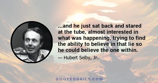 ...and he just sat back and stared at the tube, almost interested in what was happening, trying to find the ability to believe in that lie so he could believe the one within.