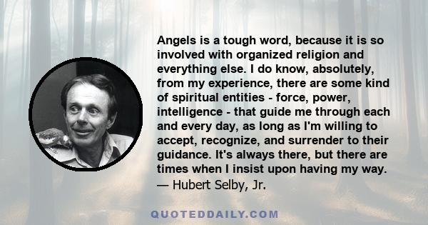 Angels is a tough word, because it is so involved with organized religion and everything else. I do know, absolutely, from my experience, there are some kind of spiritual entities - force, power, intelligence - that