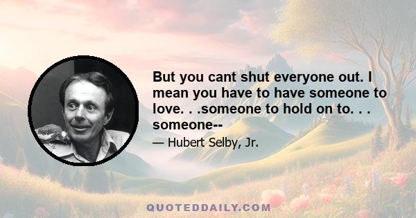 But you cant shut everyone out. I mean you have to have someone to love. . .someone to hold on to. . . someone--