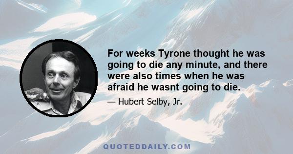 For weeks Tyrone thought he was going to die any minute, and there were also times when he was afraid he wasnt going to die.