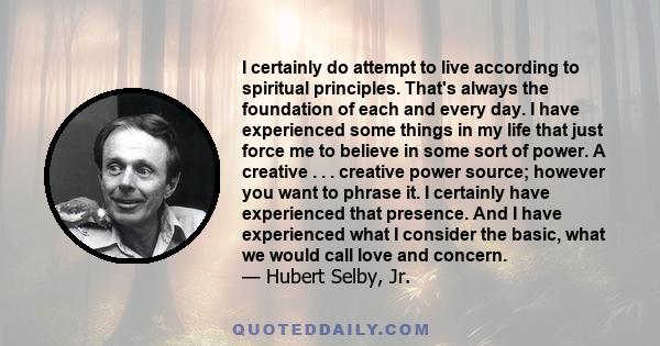 I certainly do attempt to live according to spiritual principles. That's always the foundation of each and every day. I have experienced some things in my life that just force me to believe in some sort of power. A