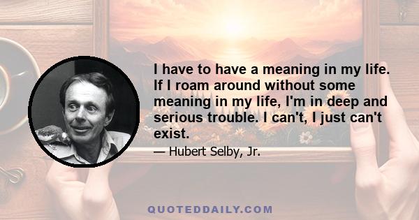 I have to have a meaning in my life. If I roam around without some meaning in my life, I'm in deep and serious trouble. I can't, I just can't exist.