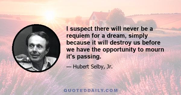 I suspect there will never be a requiem for a dream, simply because it will destroy us before we have the opportunity to mourn it's passing.