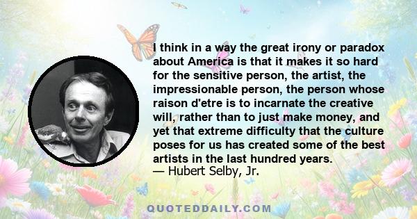 I think in a way the great irony or paradox about America is that it makes it so hard for the sensitive person, the artist, the impressionable person, the person whose raison d'etre is to incarnate the creative will,