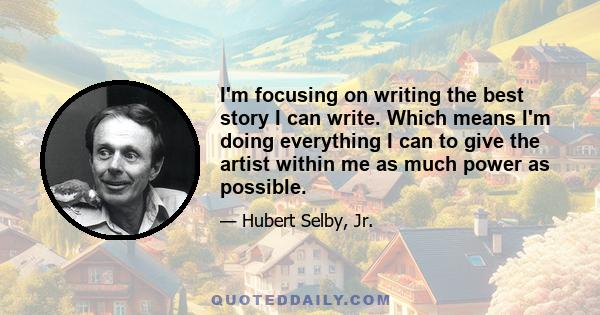 I'm focusing on writing the best story I can write. Which means I'm doing everything I can to give the artist within me as much power as possible.