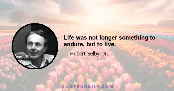 Life was not longer something to endure, but to live.