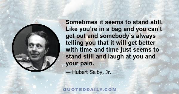 Sometimes it seems to stand still. Like you’re in a bag and you can’t get out and somebody’s always telling you that it will get better with time and time just seems to stand still and laugh at you and your pain.