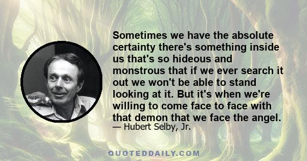 Sometimes we have the absolute certainty there's something inside us that's so hideous and monstrous that if we ever search it out we won't be able to stand looking at it. But it's when we're willing to come face to