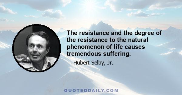 The resistance and the degree of the resistance to the natural phenomenon of life causes tremendous suffering.