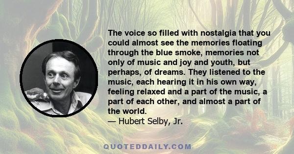 The voice so filled with nostalgia that you could almost see the memories floating through the blue smoke, memories not only of music and joy and youth, but perhaps, of dreams. They listened to the music, each hearing