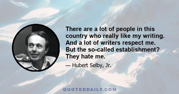 There are a lot of people in this country who really like my writing. And a lot of writers respect me. But the so-called establishment? They hate me.