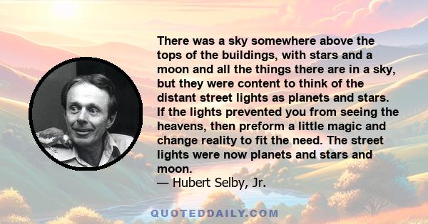 There was a sky somewhere above the tops of the buildings, with stars and a moon and all the things there are in a sky, but they were content to think of the distant street lights as planets and stars. If the lights