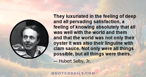 They luxuriated in the feeling of deep and all pervading satisfaction, a feeling of knowing absolutely that all was well with the world and them and that the world was not only their oyster it was also their linguine